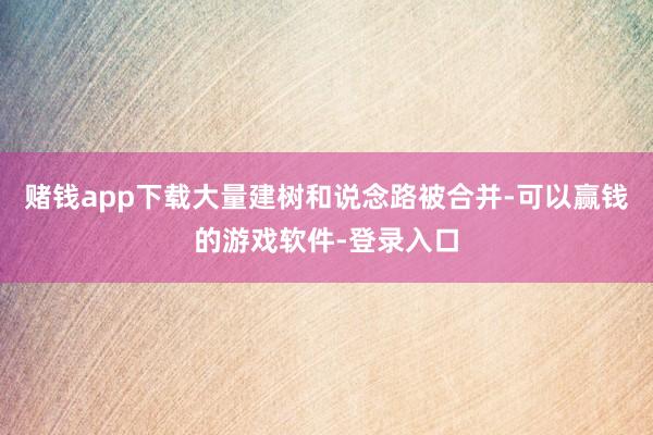 赌钱app下载大量建树和说念路被合并-可以赢钱的游戏软件-登录入口