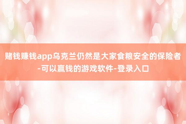 赌钱赚钱app乌克兰仍然是大家食粮安全的保险者-可以赢钱的游戏软件-登录入口