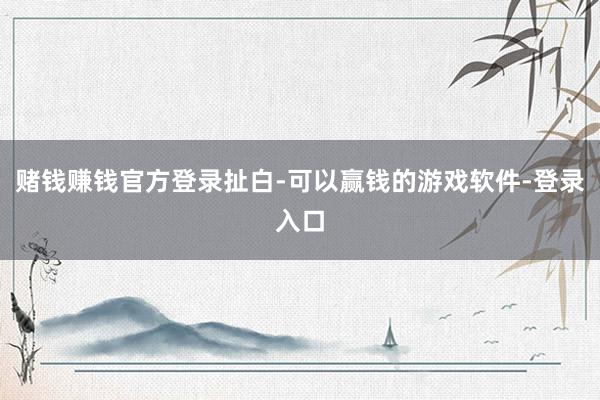 赌钱赚钱官方登录扯白-可以赢钱的游戏软件-登录入口