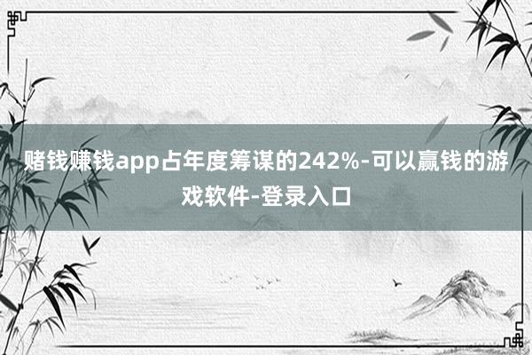 赌钱赚钱app占年度筹谋的242%-可以赢钱的游戏软件-登录入口