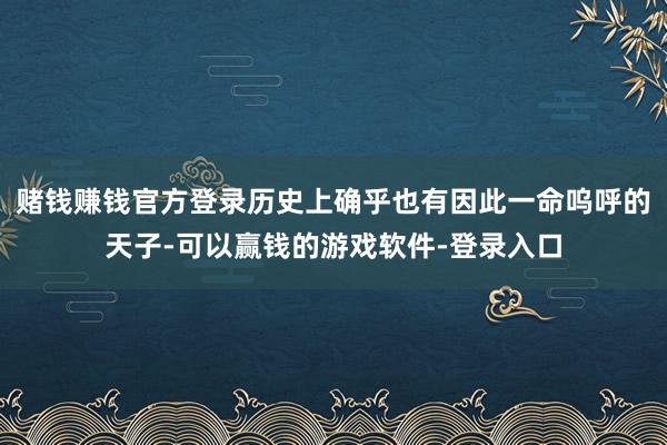 赌钱赚钱官方登录历史上确乎也有因此一命呜呼的天子-可以赢钱的游戏软件-登录入口