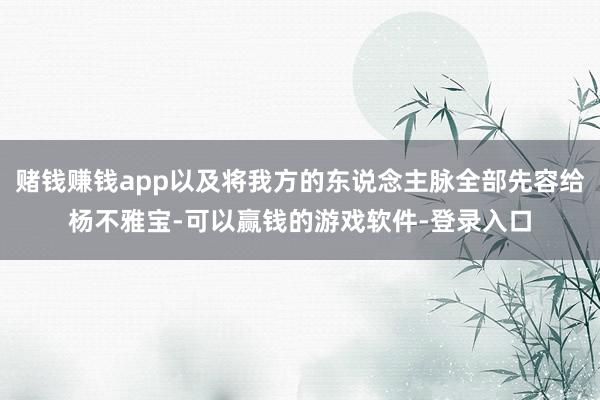 赌钱赚钱app以及将我方的东说念主脉全部先容给杨不雅宝-可以赢钱的游戏软件-登录入口