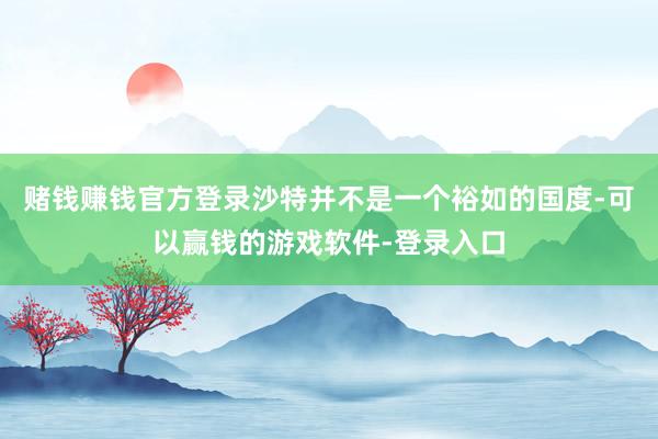 赌钱赚钱官方登录沙特并不是一个裕如的国度-可以赢钱的游戏软件-登录入口