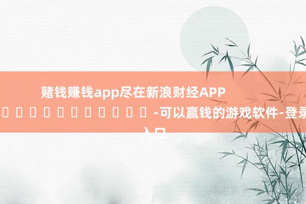 赌钱赚钱app尽在新浪财经APP            													-可以赢钱的游戏软件-登录入口