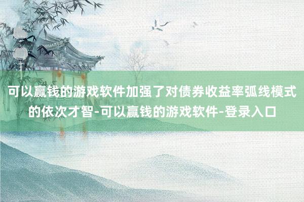 可以赢钱的游戏软件加强了对债券收益率弧线模式的依次才智-可以赢钱的游戏软件-登录入口