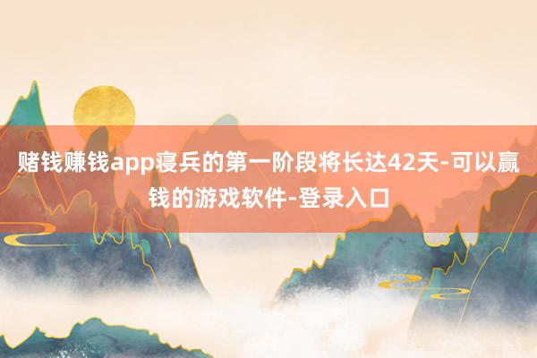 赌钱赚钱app寝兵的第一阶段将长达42天-可以赢钱的游戏软件-登录入口