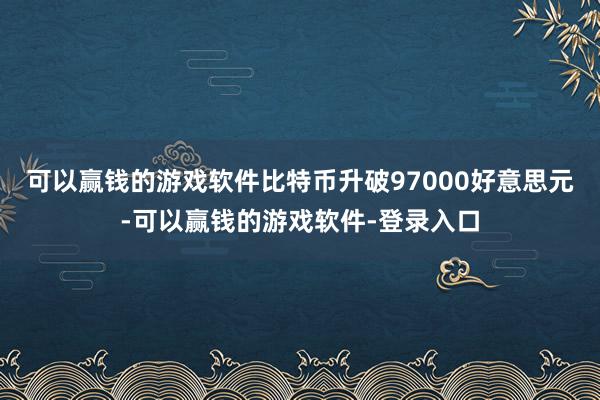 可以赢钱的游戏软件比特币升破97000好意思元-可以赢钱的游戏软件-登录入口