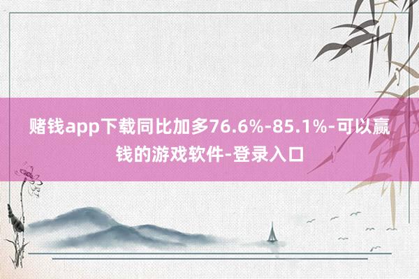 赌钱app下载同比加多76.6%-85.1%-可以赢钱的游戏软件-登录入口