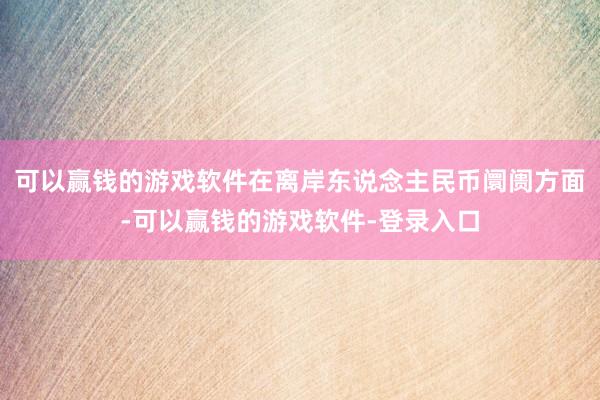 可以赢钱的游戏软件在离岸东说念主民币阛阓方面-可以赢钱的游戏软件-登录入口