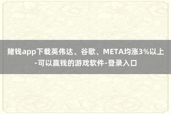 赌钱app下载英伟达、谷歌、META均涨3%以上-可以赢钱的游戏软件-登录入口