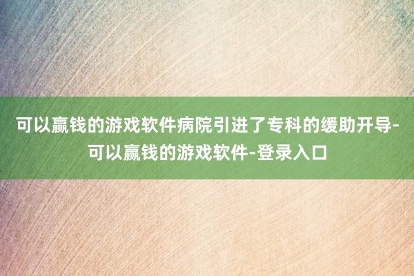 可以赢钱的游戏软件病院引进了专科的缓助开导-可以赢钱的游戏软件-登录入口