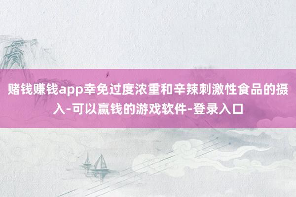 赌钱赚钱app幸免过度浓重和辛辣刺激性食品的摄入-可以赢钱的游戏软件-登录入口