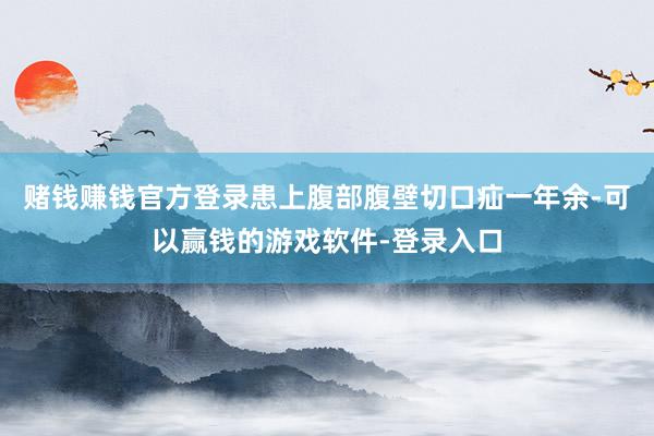 赌钱赚钱官方登录患上腹部腹壁切口疝一年余-可以赢钱的游戏软件-登录入口
