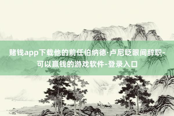 赌钱app下载他的前任伯纳德·卢尼眨眼间辞职-可以赢钱的游戏软件-登录入口