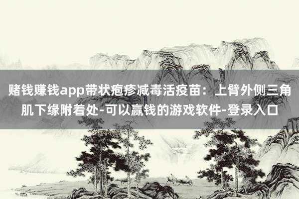 赌钱赚钱app带状疱疹减毒活疫苗：上臂外侧三角肌下缘附着处-可以赢钱的游戏软件-登录入口