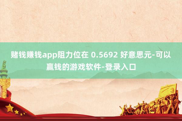 赌钱赚钱app阻力位在 0.5692 好意思元-可以赢钱的游戏软件-登录入口