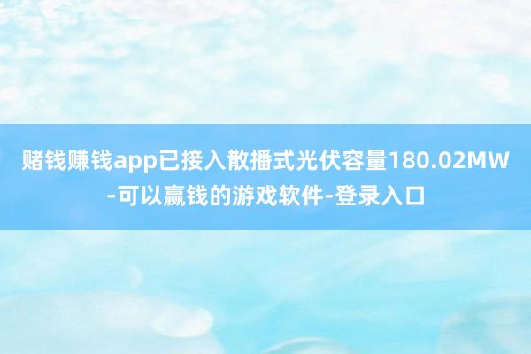 赌钱赚钱app已接入散播式光伏容量180.02MW-可以赢钱的游戏软件-登录入口
