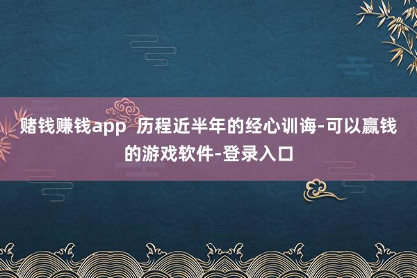赌钱赚钱app  历程近半年的经心训诲-可以赢钱的游戏软件-登录入口