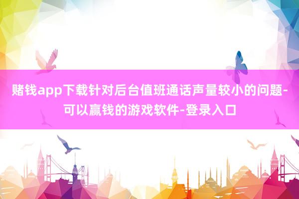 赌钱app下载针对后台值班通话声量较小的问题-可以赢钱的游戏软件-登录入口