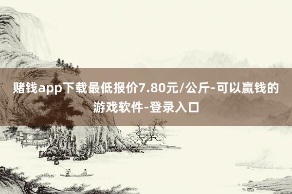 赌钱app下载最低报价7.80元/公斤-可以赢钱的游戏软件-登录入口
