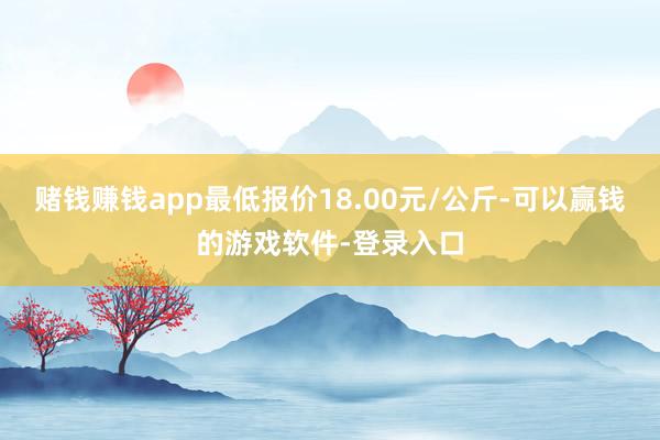 赌钱赚钱app最低报价18.00元/公斤-可以赢钱的游戏软件-登录入口