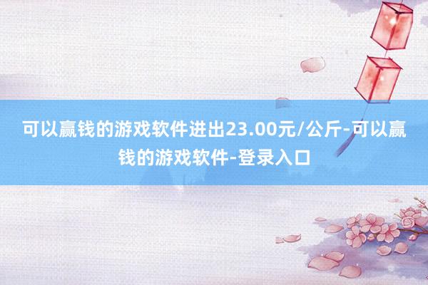 可以赢钱的游戏软件进出23.00元/公斤-可以赢钱的游戏软件-登录入口