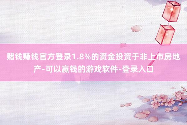 赌钱赚钱官方登录1.8%的资金投资于非上市房地产-可以赢钱的游戏软件-登录入口