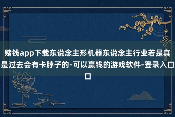赌钱app下载东说念主形机器东说念主行业若是真是过去会有卡脖子的-可以赢钱的游戏软件-登录入口