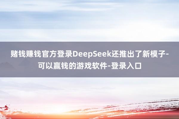 赌钱赚钱官方登录DeepSeek还推出了新模子-可以赢钱的游戏软件-登录入口