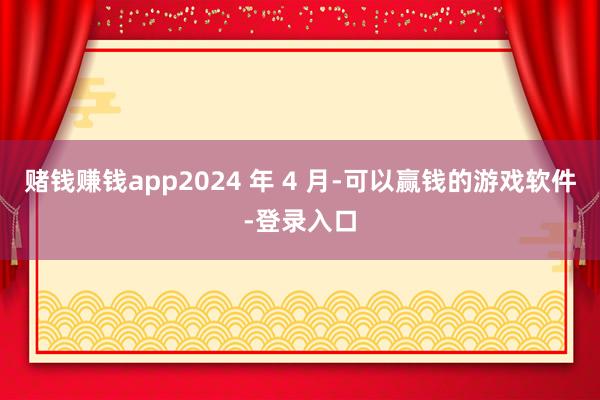 赌钱赚钱app2024 年 4 月-可以赢钱的游戏软件-登录入口