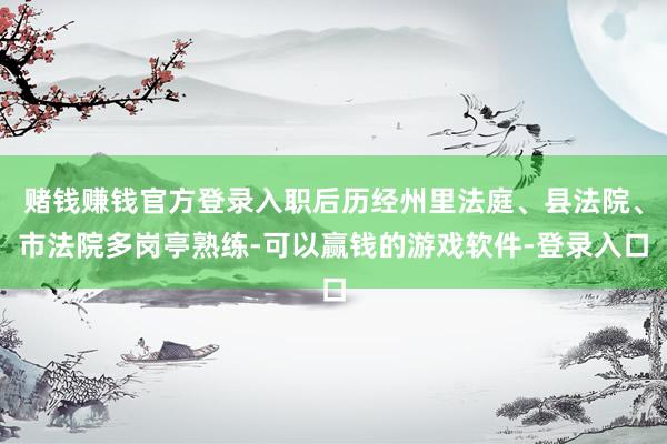 赌钱赚钱官方登录入职后历经州里法庭、县法院、市法院多岗亭熟练-可以赢钱的游戏软件-登录入口