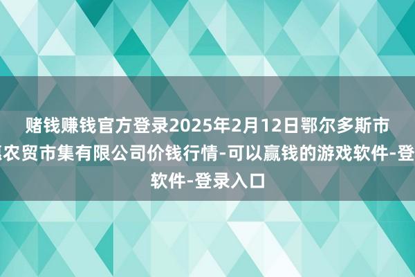 赌钱赚钱官方登录2025年2月12日鄂尔多斯市万家惠农贸市集有限公司价钱行情-可以赢钱的游戏软件-登录入口