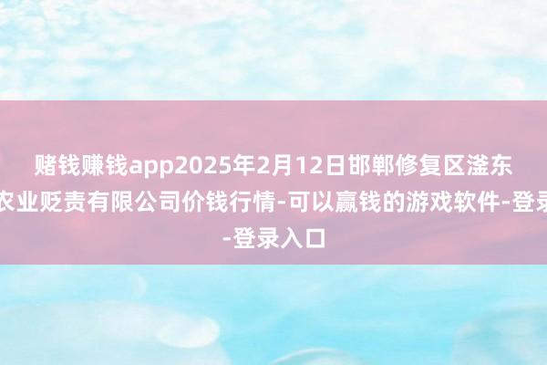 赌钱赚钱app2025年2月12日邯郸修复区滏东当代农业贬责有限公司价钱行情-可以赢钱的游戏软件-登录入口