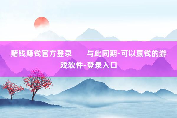 赌钱赚钱官方登录       与此同期-可以赢钱的游戏软件-登录入口