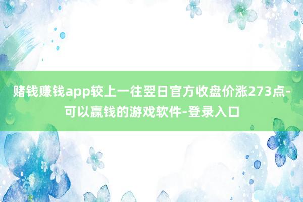 赌钱赚钱app较上一往翌日官方收盘价涨273点-可以赢钱的游戏软件-登录入口