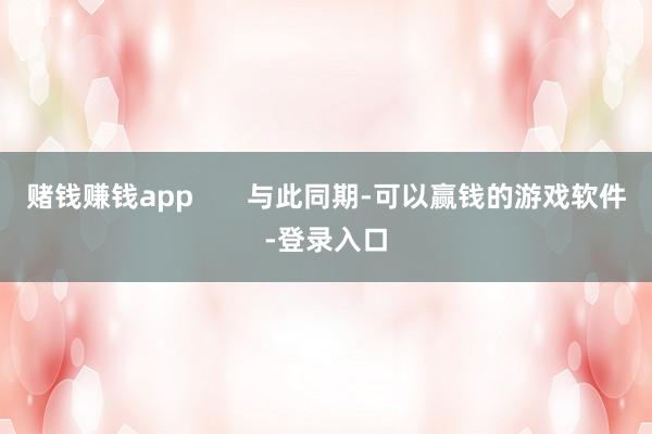 赌钱赚钱app       与此同期-可以赢钱的游戏软件-登录入口