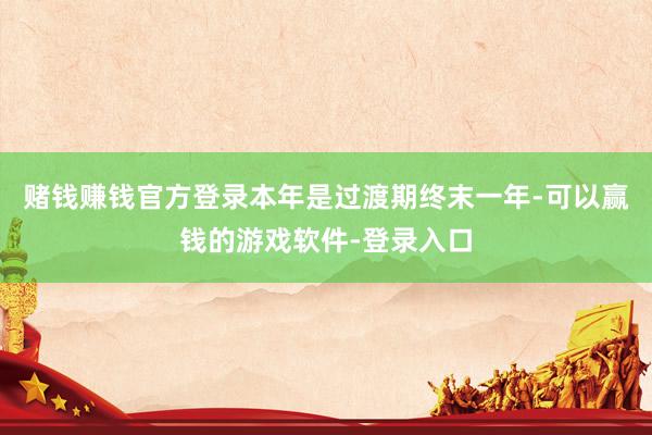 赌钱赚钱官方登录本年是过渡期终末一年-可以赢钱的游戏软件-登录入口