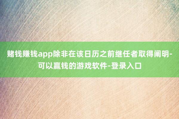 赌钱赚钱app除非在该日历之前继任者取得阐明-可以赢钱的游戏软件-登录入口