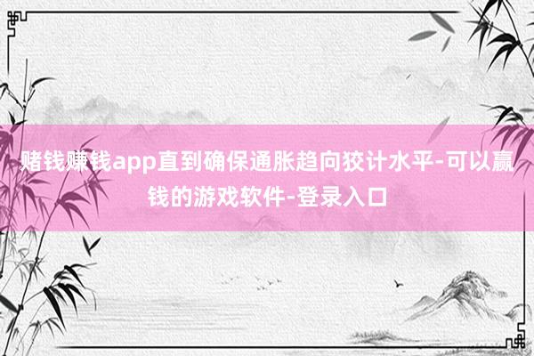 赌钱赚钱app直到确保通胀趋向狡计水平-可以赢钱的游戏软件-登录入口