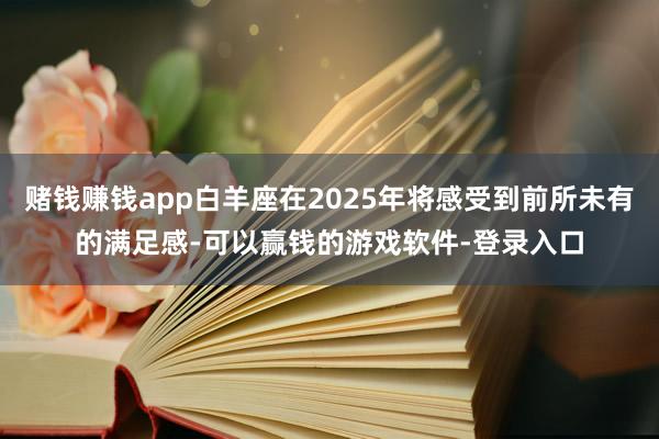 赌钱赚钱app白羊座在2025年将感受到前所未有的满足感-可以赢钱的游戏软件-登录入口