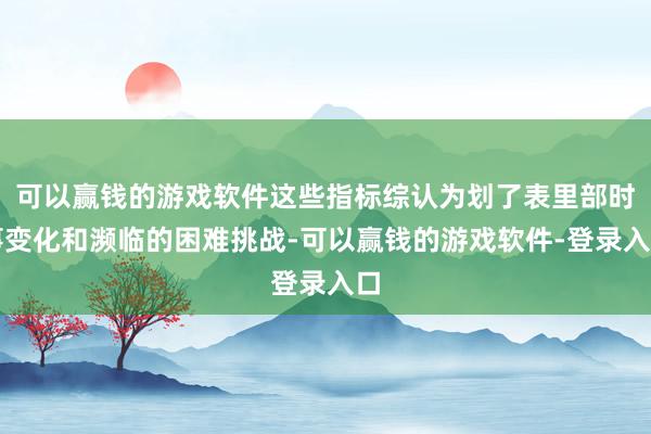 可以赢钱的游戏软件这些指标综认为划了表里部时事变化和濒临的困难挑战-可以赢钱的游戏软件-登录入口