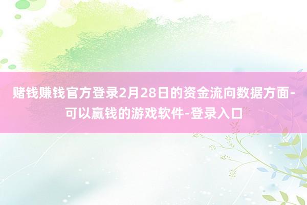 赌钱赚钱官方登录2月28日的资金流向数据方面-可以赢钱的游戏软件-登录入口