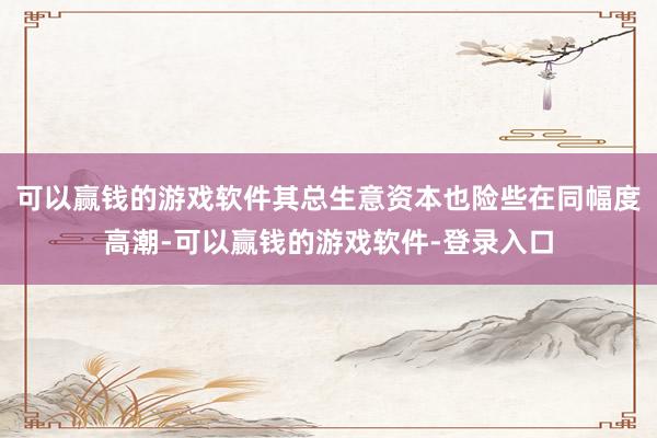 可以赢钱的游戏软件其总生意资本也险些在同幅度高潮-可以赢钱的游戏软件-登录入口
