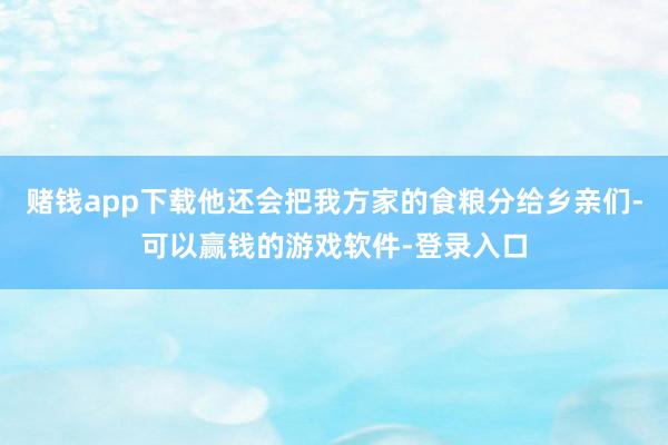 赌钱app下载他还会把我方家的食粮分给乡亲们-可以赢钱的游戏软件-登录入口