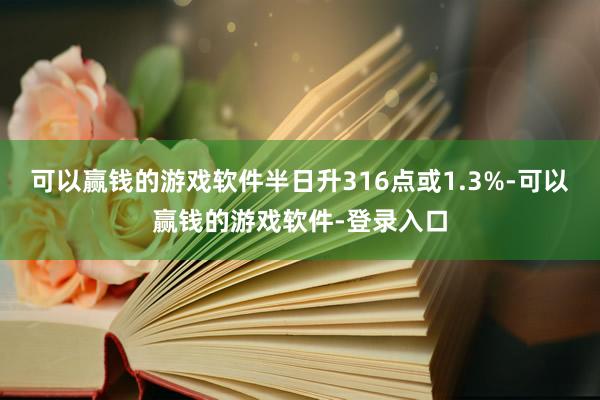 可以赢钱的游戏软件半日升316点或1.3%-可以赢钱的游戏软件-登录入口