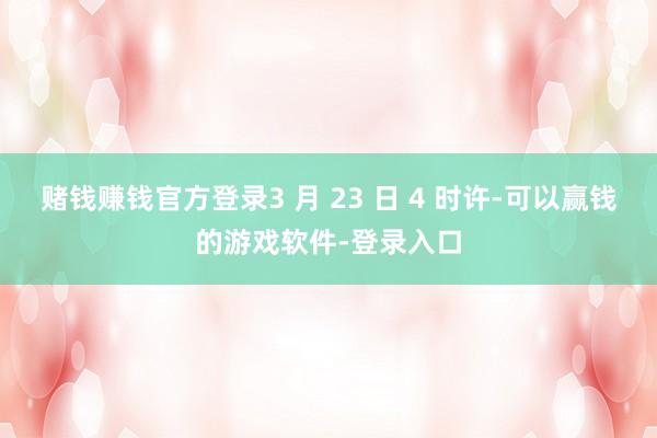 赌钱赚钱官方登录3 月 23 日 4 时许-可以赢钱的游戏软件-登录入口