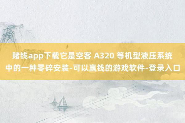 赌钱app下载它是空客 A320 等机型液压系统中的一种零碎安装-可以赢钱的游戏软件-登录入口