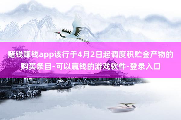 赌钱赚钱app该行于4月2日起调度积贮金产物的购买条目-可以赢钱的游戏软件-登录入口