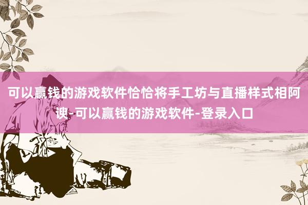 可以赢钱的游戏软件恰恰将手工坊与直播样式相阿谀-可以赢钱的游戏软件-登录入口