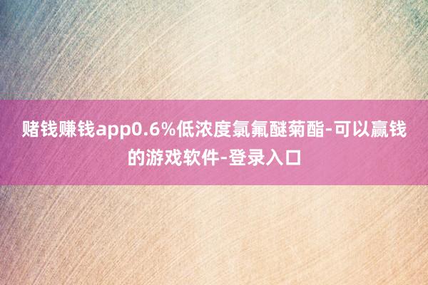 赌钱赚钱app0.6%低浓度氯氟醚菊酯-可以赢钱的游戏软件-登录入口